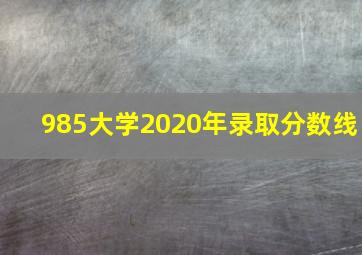 985大学2020年录取分数线