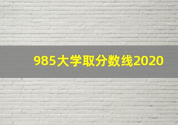 985大学取分数线2020