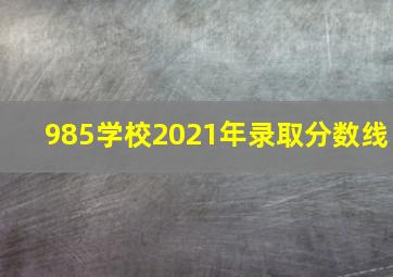 985学校2021年录取分数线