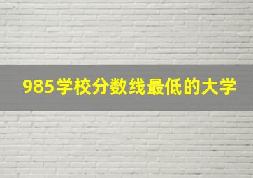 985学校分数线最低的大学