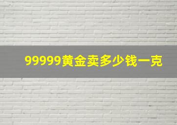 99999黄金卖多少钱一克