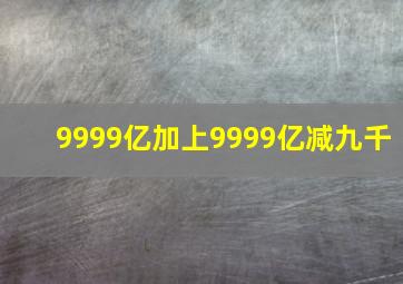 9999亿加上9999亿减九千