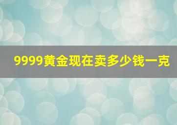 9999黄金现在卖多少钱一克