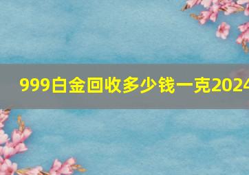 999白金回收多少钱一克2024