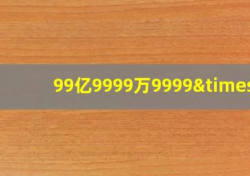 99亿9999万9999×