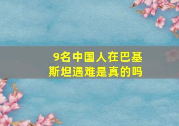 9名中国人在巴基斯坦遇难是真的吗