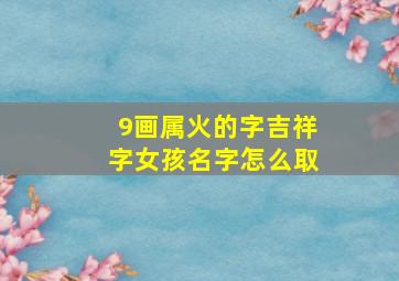 9画属火的字吉祥字女孩名字怎么取