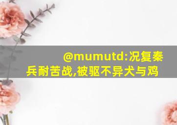 @mumutd:况复秦兵耐苦战,被驱不异犬与鸡