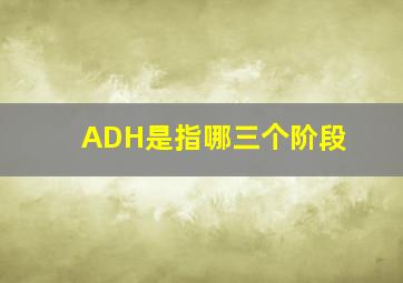 ADH是指哪三个阶段