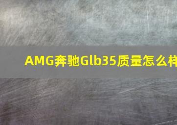 AMG奔驰Glb35质量怎么样