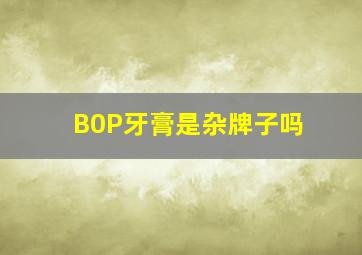 B0P牙膏是杂牌子吗