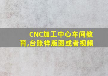 CNC加工中心车间教育,台账样版图或者视频