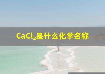 CaCl₂是什么化学名称