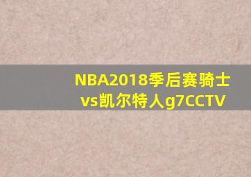 NBA2018季后赛骑士vs凯尔特人g7CCTV