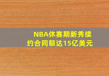 NBA休赛期新秀续约合同额达15亿美元