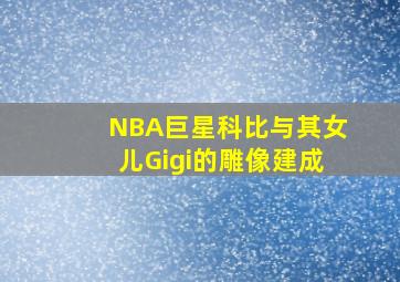 NBA巨星科比与其女儿Gigi的雕像建成