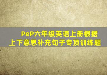 PeP六年级英语上册根据上下意思补充句子专顶训练题