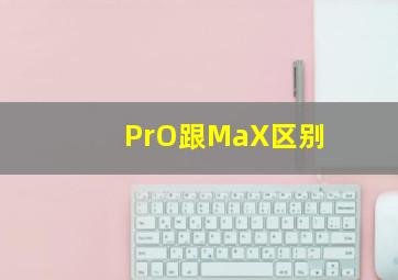 PrO跟MaX区别