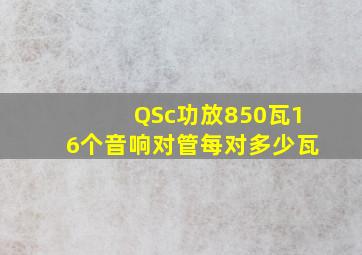 QSc功放850瓦16个音响对管每对多少瓦