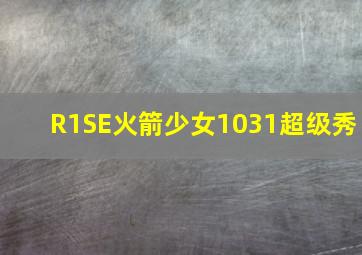 R1SE火箭少女1031超级秀