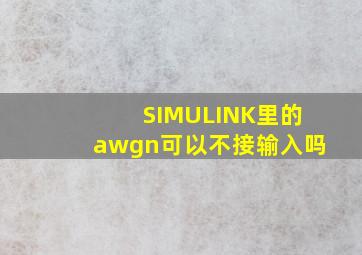 SIMULINK里的awgn可以不接输入吗