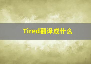 Tired翻译成什么