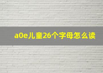 a0e儿童26个字母怎么读