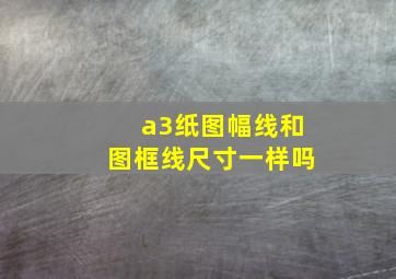 a3纸图幅线和图框线尺寸一样吗