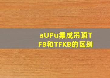 aUPu集成吊顶TFB和TFKB的区别