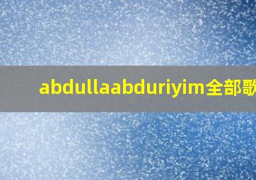 abdullaabduriyim全部歌曲