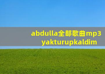 abdulla全部歌曲mp3yakturupkaldim