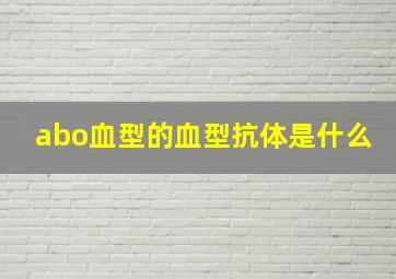 abo血型的血型抗体是什么