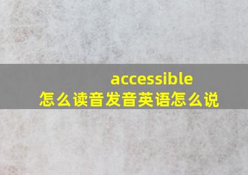 accessible怎么读音发音英语怎么说