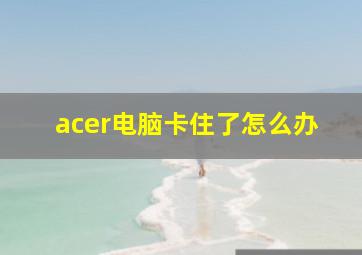 acer电脑卡住了怎么办