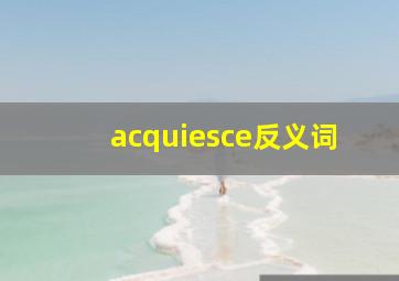 acquiesce反义词