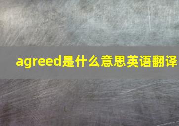 agreed是什么意思英语翻译