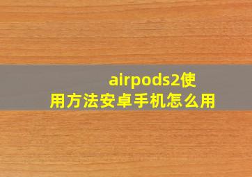 airpods2使用方法安卓手机怎么用