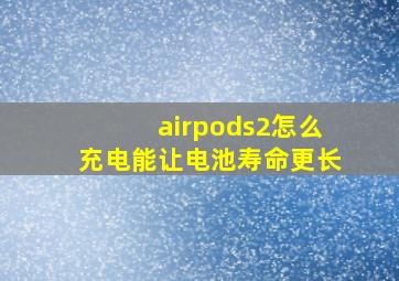 airpods2怎么充电能让电池寿命更长