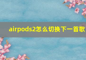 airpods2怎么切换下一首歌