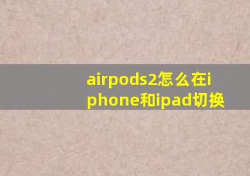 airpods2怎么在iphone和ipad切换