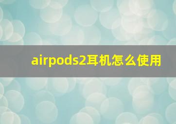 airpods2耳机怎么使用