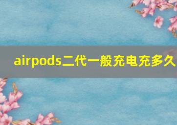 airpods二代一般充电充多久