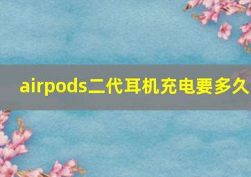 airpods二代耳机充电要多久