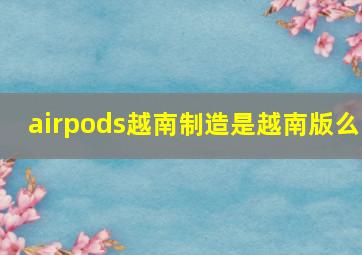 airpods越南制造是越南版么