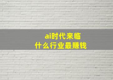 ai时代来临什么行业最赚钱