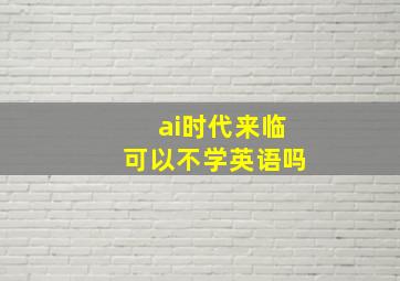 ai时代来临可以不学英语吗