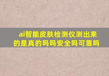 ai智能皮肤检测仪测出来的是真的吗吗安全吗可靠吗