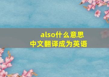 also什么意思中文翻译成为英语