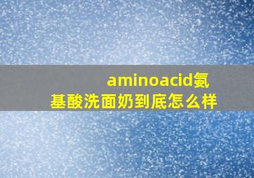 aminoacid氨基酸洗面奶到底怎么样