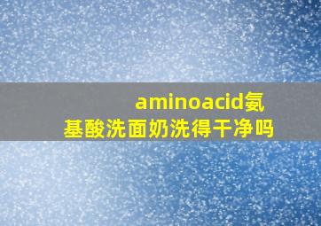 aminoacid氨基酸洗面奶洗得干净吗